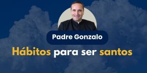 (VIDEO) Hábitos para ser santos &#8211; Padre Gonzalo